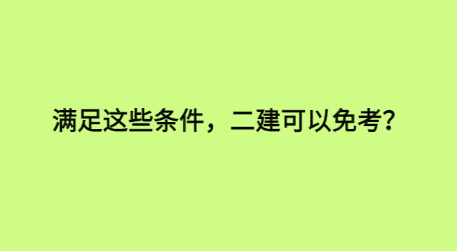 满足这些条件，二建可以免考？-小白学府