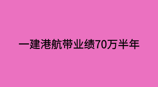 一建港航带业绩70万半年，不是一般人可以拿到的！-小白学府