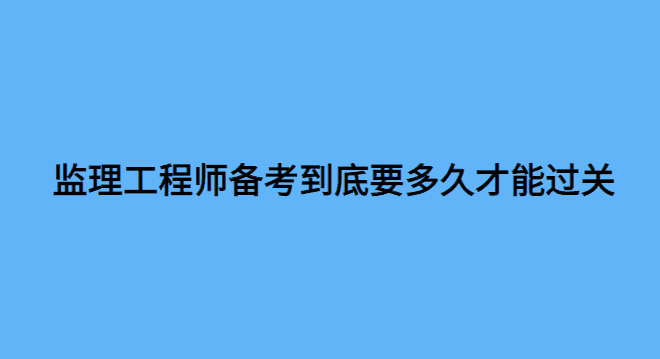 监理工程师备考到底要多久才能过关-小白学府