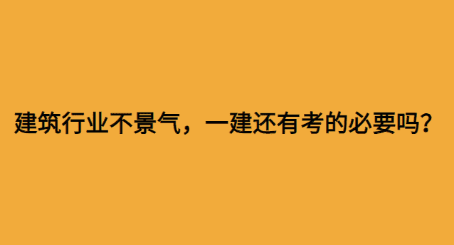 建筑行业不景气，一建还有考的必要吗？-小白学府