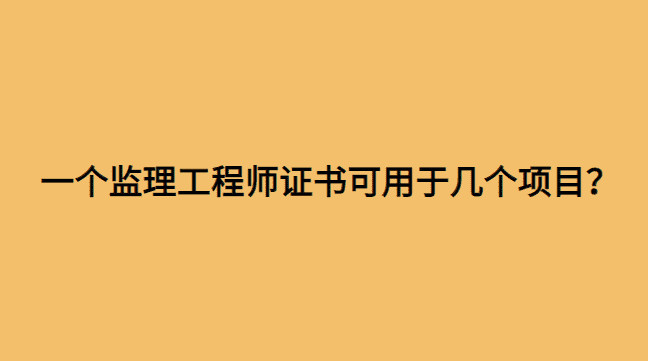 一个注册监理工程师证书可以用于几个项目？-小白学府