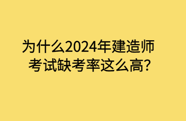 为什么2024年建造师考试缺考率这么高？-小白学府